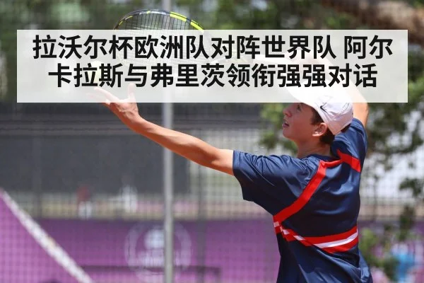 拉沃尔杯欧洲队对阵世界队 阿尔卡拉斯与弗里茨领衔强强对话 - kaiyun