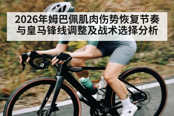 2026年姆巴佩肌肉伤势恢复节奏与皇马锋线调整及战术选择分析