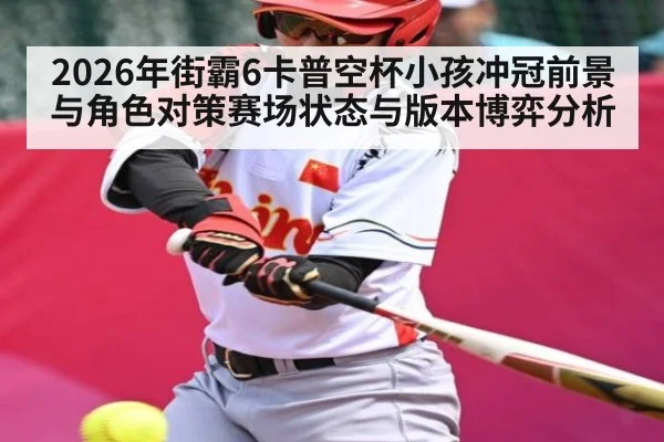 2026年街霸6卡普空杯小孩冲冠前景与角色对策赛场状态与版本博弈分析