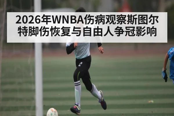 2026年WNBA伤病观察斯图尔特脚伤恢复与自由人争冠影响
