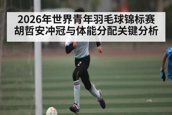 2026年世界青年羽毛球锦标赛胡哲安冲冠与体能分配关键分析